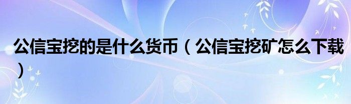 公信宝挖的是什么货币（公信宝挖矿怎么下载）