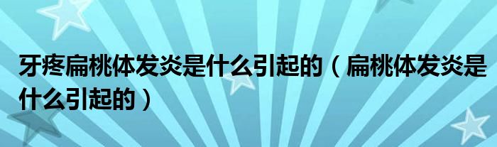 牙疼扁桃体发炎是什么引起的（扁桃体发炎是什么引起的）