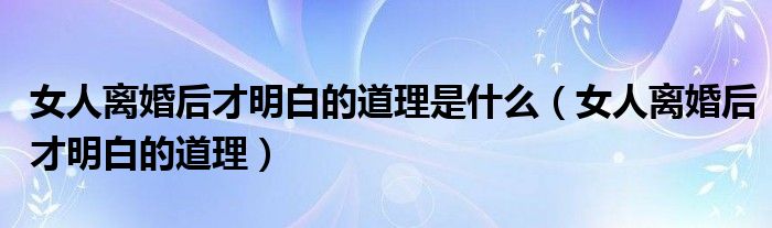 女人离婚后才明白的道理是什么（女人离婚后才明白的道理）