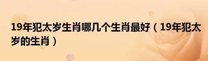 19年犯太岁生肖哪几个生肖最好（19年犯太岁的生肖）