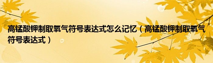 高锰酸钾制取氧气符号表达式怎么记忆（高锰酸钾制取氧气符号表达式）