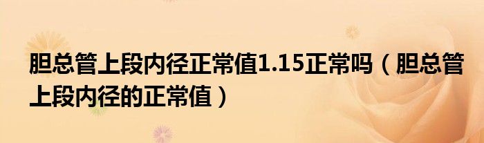 胆总管上段内径正常值1.15正常吗（胆总管上段内径的正常值）