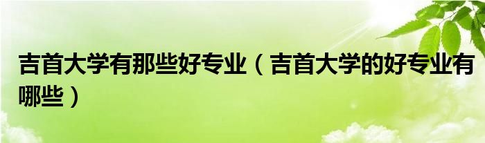 吉首大学有那些好专业（吉首大学的好专业有哪些）