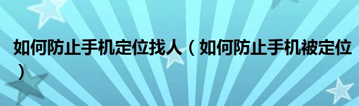 如何防止手机定位找人（如何防止手机被定位）