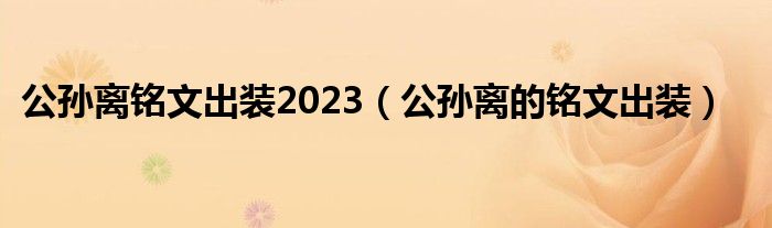 公孙离铭文出装2023（公孙离的铭文出装）