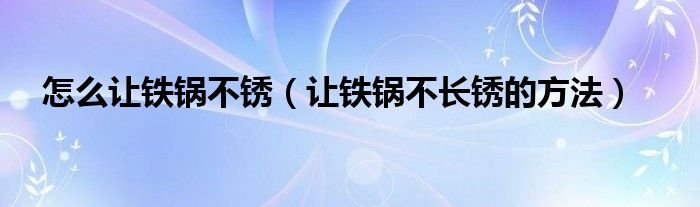 怎么让铁锅不锈（让铁锅不长锈的方法）