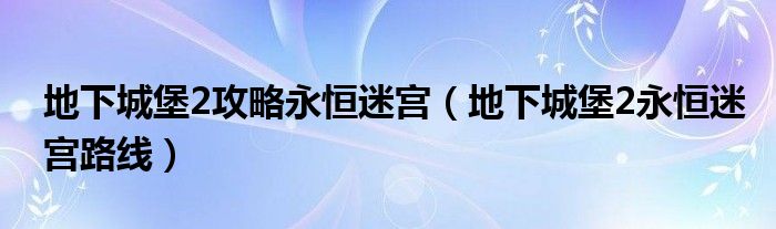 地下城堡2攻略永恒迷宫（地下城堡2永恒迷宫路线）