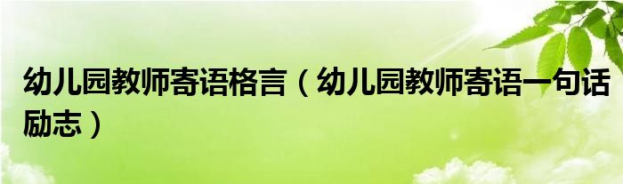 幼儿园教师寄语格言（幼儿园教师寄语一句话励志）