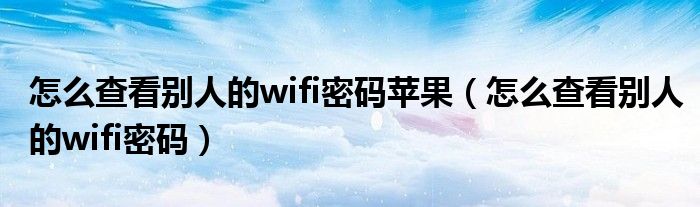 怎么查看别人的wifi密码苹果（怎么查看别人的wifi密码）