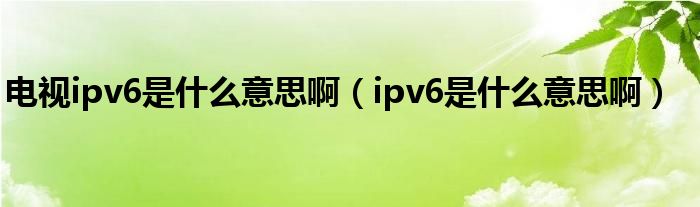 电视ipv6是什么意思啊（ipv6是什么意思啊）