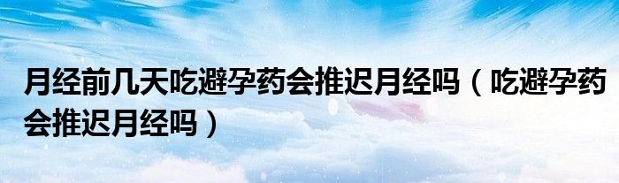 月经前几天吃避孕药会推迟月经吗（吃避孕药会推迟月经吗）