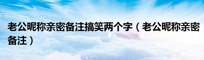 老公昵称亲密备注搞笑两个字（老公昵称亲密备注）