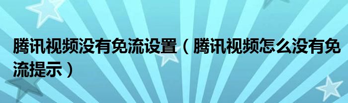 腾讯视频没有免流设置（腾讯视频怎么没有免流提示）