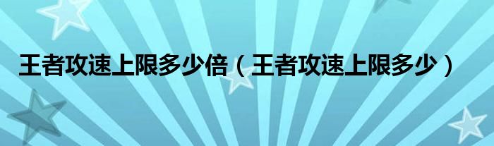 王者攻速上限多少倍（王者攻速上限多少）