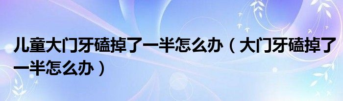 儿童大门牙磕掉了一半怎么办（大门牙磕掉了一半怎么办）