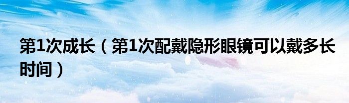 第1次成长（第1次配戴隐形眼镜可以戴多长时间）