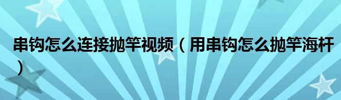 串钩怎么连接抛竿视频（用串钩怎么抛竿海杆）