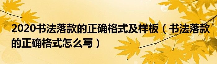 2020书法落款的正确格式及样板（书法落款的正确格式怎么写）