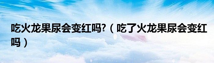 吃火龙果尿会变红吗?（吃了火龙果尿会变红吗）