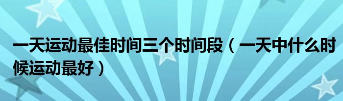 一天运动最佳时间三个时间段（一天中什么时候运动最好）