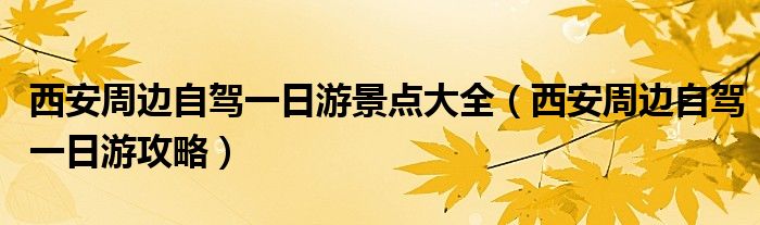 西安周边自驾一日游景点大全（西安周边自驾一日游攻略）