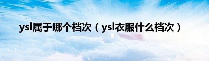 ysl属于哪个档次（ysl衣服什么档次）