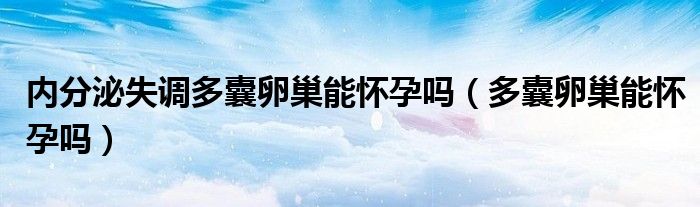 内分泌失调多囊卵巢能怀孕吗（多囊卵巢能怀孕吗）