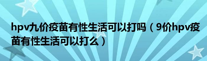 hpv九价疫苗有性生活可以打吗（9价hpv疫苗有性生活可以打么）