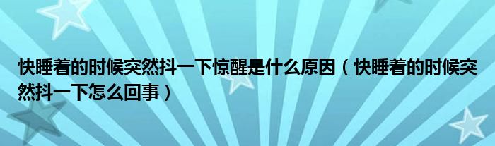 快睡着的时候突然抖一下惊醒是什么原因（快睡着的时候突然抖一下怎么回事）