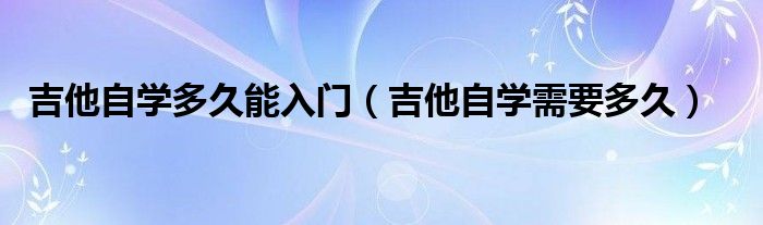 吉他自学多久能入门（吉他自学需要多久）