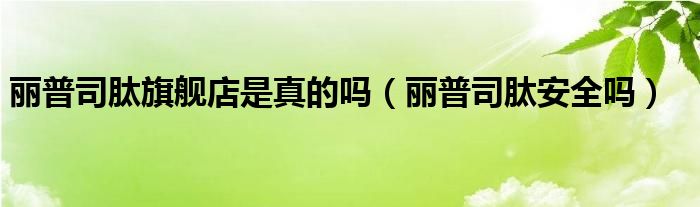 丽普司肽旗舰店是真的吗（丽普司肽安全吗）