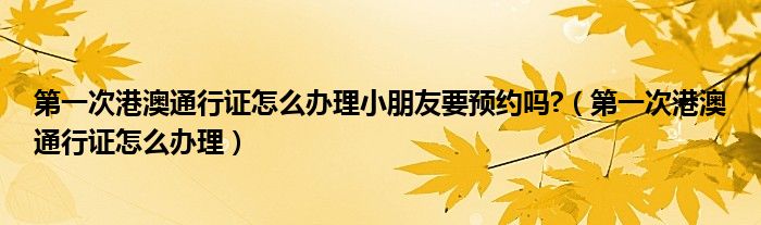 第一次港澳通行证怎么办理小朋友要预约吗?（第一次港澳通行证怎么办理）