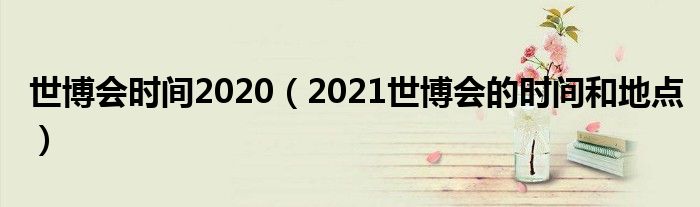 世博会时间2020（2021世博会的时间和地点）