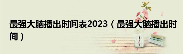 最强大脑播出时间表2023（最强大脑播出时间）