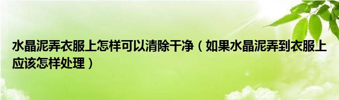 水晶泥弄衣服上怎样可以清除干净（如果水晶泥弄到衣服上应该怎样处理）