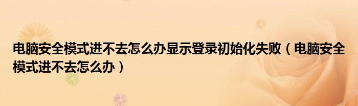 电脑安全模式进不去怎么办显示登录初始化失败（电脑安全模式进不去怎么办）