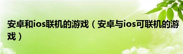 安卓和ios联机的游戏（安卓与ios可联机的游戏）