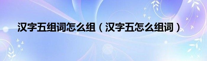 汉字五组词怎么组（汉字五怎么组词）