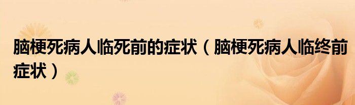 脑梗死病人临死前的症状（脑梗死病人临终前症状）