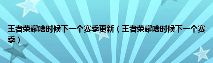 王者荣耀啥时候下一个赛季更新（王者荣耀啥时候下一个赛季）