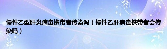 慢性乙型肝炎病毒携带者传染吗（慢性乙肝病毒携带者会传染吗）