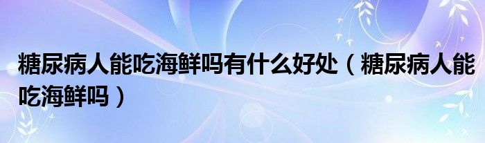 糖尿病人能吃海鲜吗有什么好处（糖尿病人能吃海鲜吗）