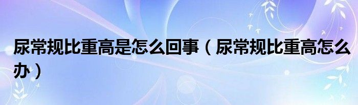 尿常规比重高是怎么回事（尿常规比重高怎么办）