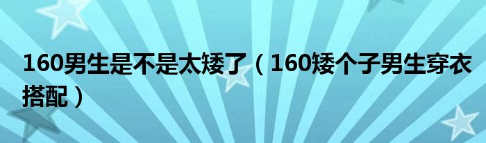 160男生是不是太矮了（160矮个子男生穿衣搭配）