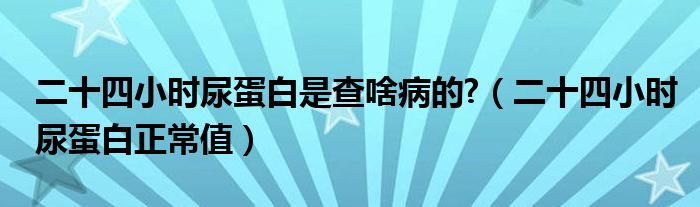 二十四小时尿蛋白是查啥病的?（二十四小时尿蛋白正常值）