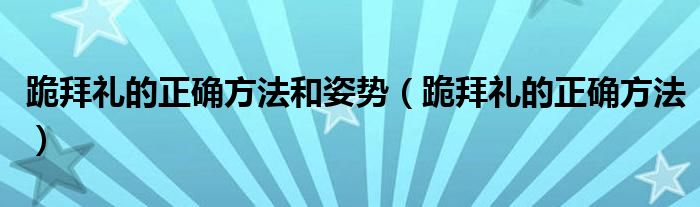 跪拜礼的正确方法和姿势（跪拜礼的正确方法）