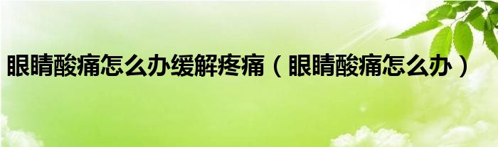 眼睛酸痛怎么办缓解疼痛（眼睛酸痛怎么办）