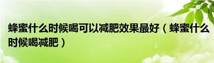 蜂蜜什么时候喝可以减肥效果最好（蜂蜜什么时候喝减肥）