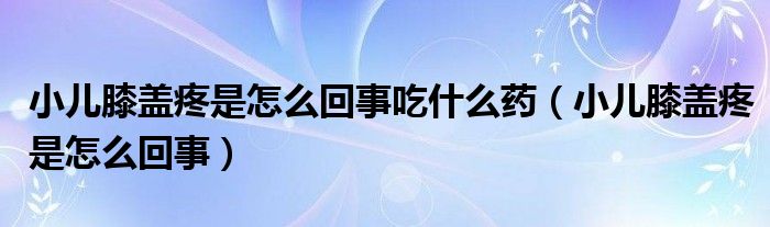 小儿膝盖疼是怎么回事吃什么药（小儿膝盖疼是怎么回事）