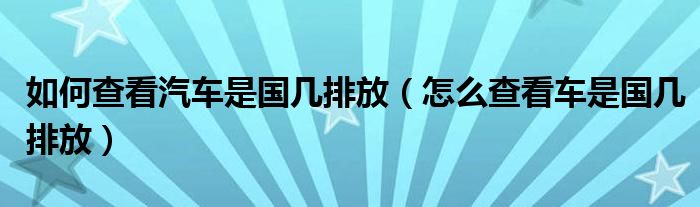 如何查看汽车是国几排放（怎么查看车是国几排放）